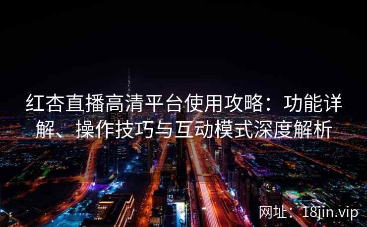 红杏直播高清平台使用攻略：功能详解、操作技巧与互动模式深度解析