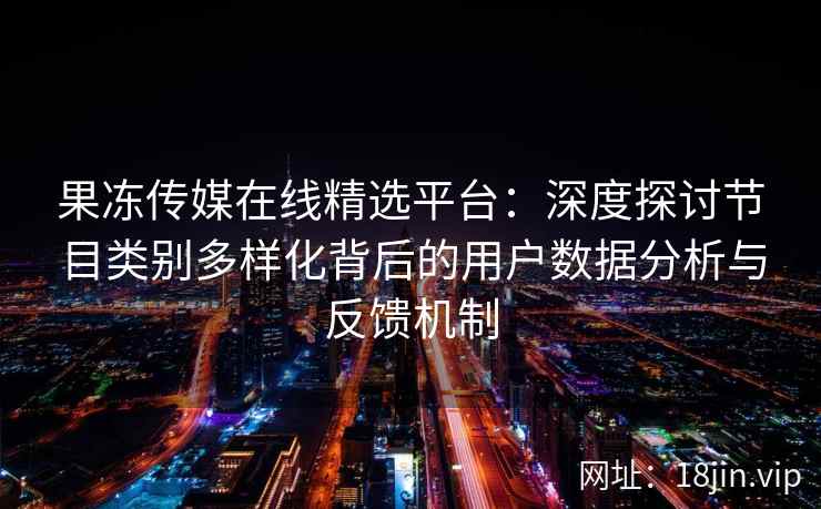 果冻传媒在线精选平台：深度探讨节目类别多样化背后的用户数据分析与反馈机制