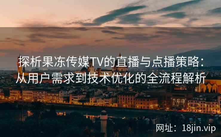 探析果冻传媒TV的直播与点播策略：从用户需求到技术优化的全流程解析