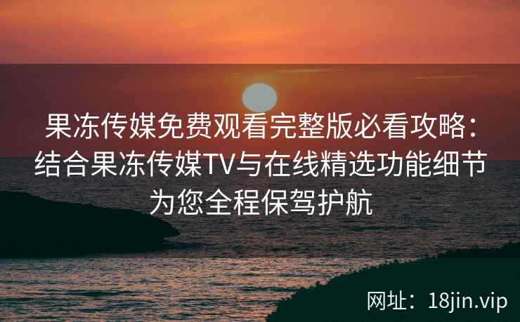 果冻传媒免费观看完整版必看攻略：结合果冻传媒TV与在线精选功能细节为您全程保驾护航