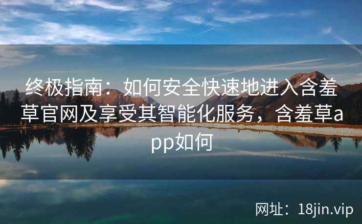 终极指南：如何安全快速地进入含羞草官网及享受其智能化服务，含羞草app如何