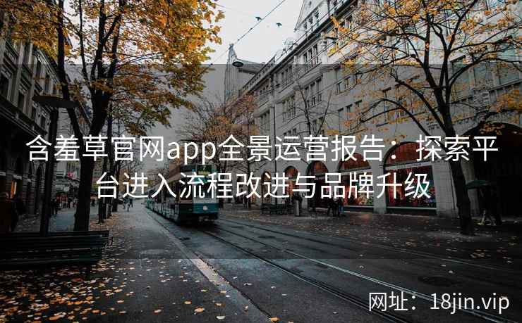 含羞草官网app全景运营报告：探索平台进入流程改进与品牌升级