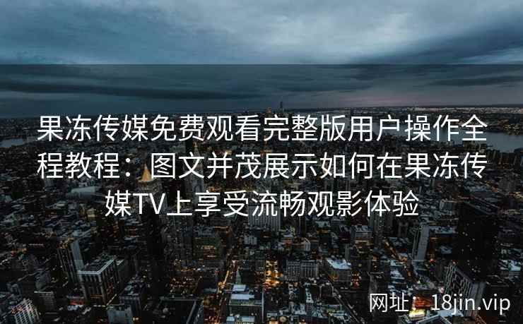 果冻传媒免费观看完整版用户操作全程教程:图文并茂展示如何在果冻传媒TV上享受流畅观影体验 果冻传媒免费观看完整版用户操作全程教程:图文并茂展示如何在果冻传媒TV上享受流畅观影体验