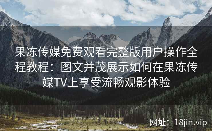 果冻传媒免费观看完整版用户操作全程教程：图文并茂展示如何在果冻传媒TV上享受流畅观影体验