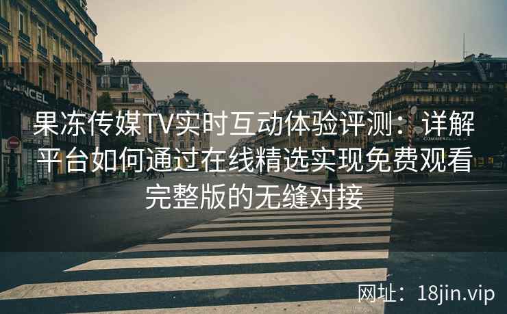 果冻传媒TV实时互动体验评测：详解平台如何通过在线精选实现免费观看完整版的无缝对接