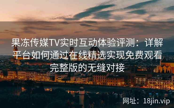 果冻传媒TV实时互动体验评测：详解平台如何通过在线精选实现免费观看完整版的无缝对接
