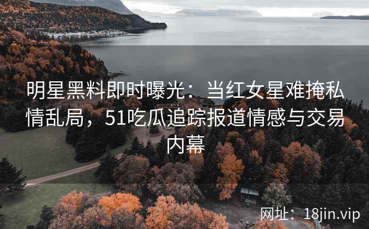 明星黑料即时曝光:当红女星难掩私情乱局,51吃瓜追踪报道情感与交易内幕 明星黑料即时曝光:当红女星难掩私情乱局,51吃瓜追踪报道情感与交易内幕