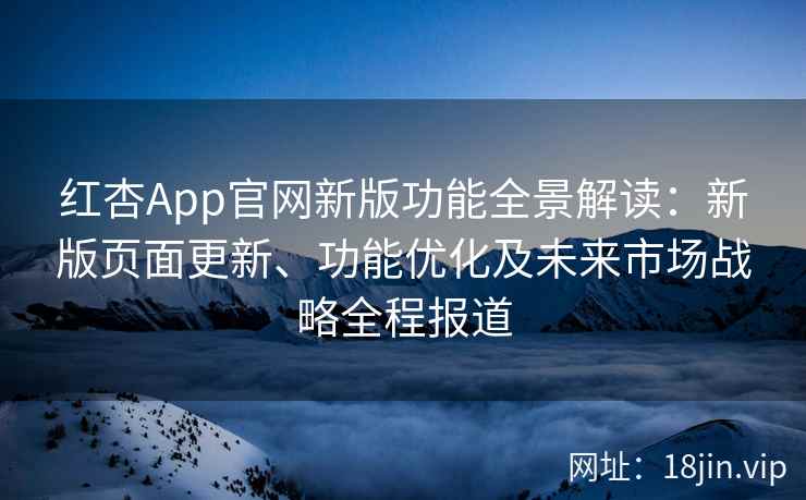 红杏App官网新版功能全景解读：新版页面更新、功能优化及未来市场战略全程报道