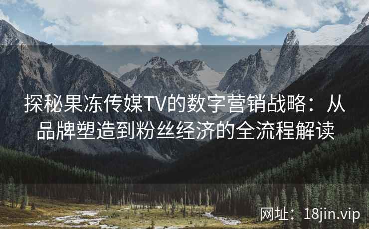 探秘果冻传媒TV的数字营销战略：从品牌塑造到粉丝经济的全流程解读