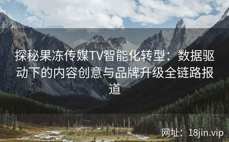 探秘果冻传媒TV智能化转型：数据驱动下的内容创意与品牌升级全链路报道