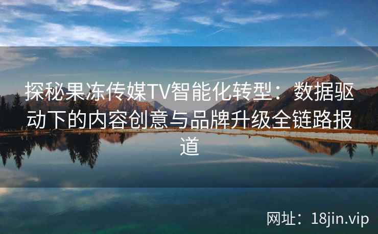 探秘果冻传媒TV智能化转型：数据驱动下的内容创意与品牌升级全链路报道
