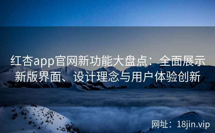 红杏app官网新功能大盘点：全面展示新版界面、设计理念与用户体验创新