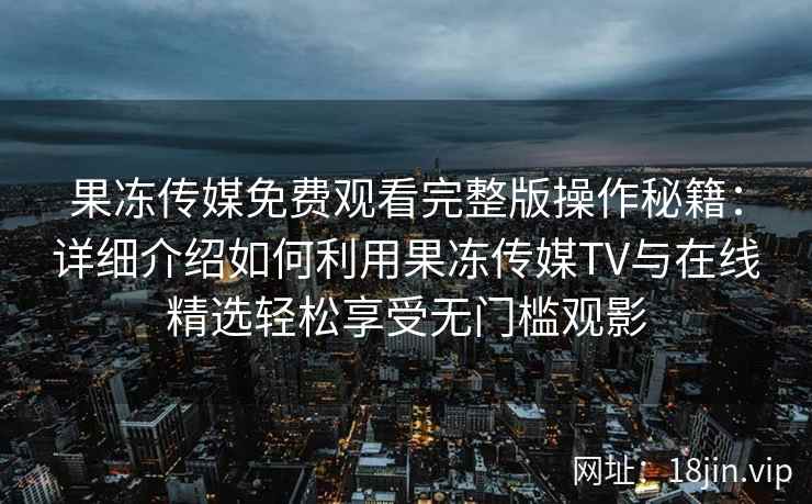 果冻传媒免费观看完整版操作秘籍：详细介绍如何利用果冻传媒TV与在线精选轻松享受无门槛观影