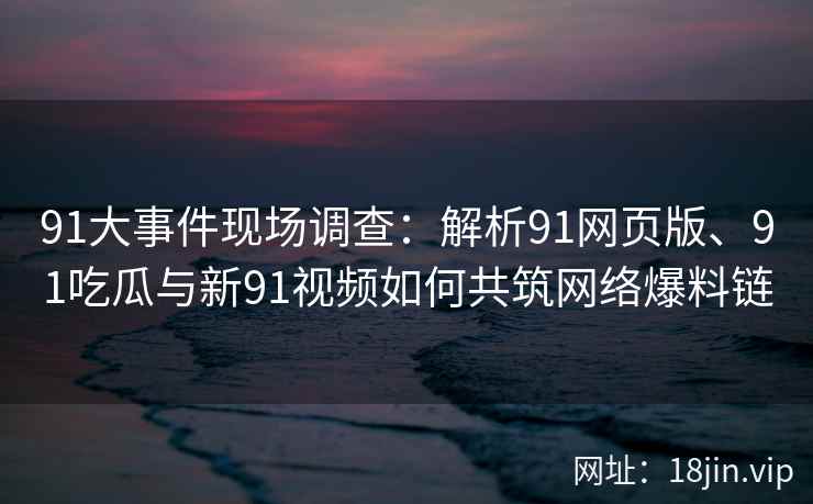 91大事件现场调查：解析91网页版、91吃瓜与新91视频如何共筑网络爆料链