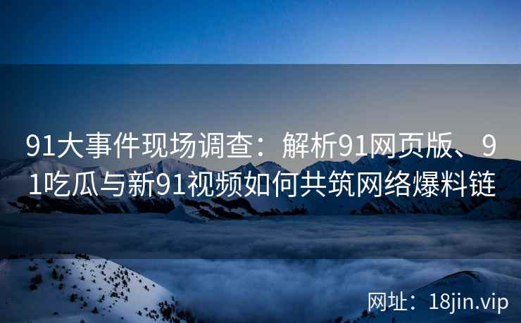 91大事件现场调查：解析91网页版、91吃瓜与新91视频如何共筑网络爆料链
