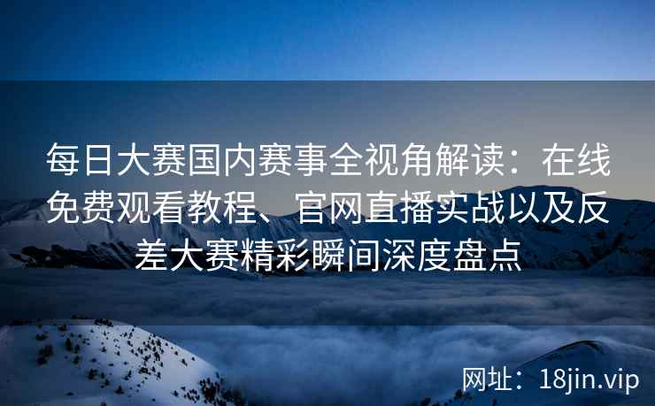 每日大赛国内赛事全视角解读：在线免费观看教程、官网直播实战以及反差大赛精彩瞬间深度盘点