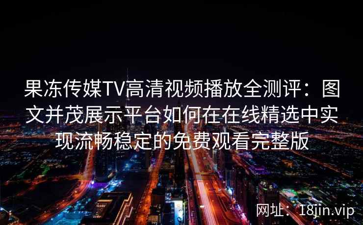 果冻传媒TV高清视频播放全测评:图文并茂展示平台如何在在线精选中实现流畅稳定的免费观看完整版 果冻传媒TV高清视频播放全测评:图文并茂展示平台如何在在线精选中实现流畅稳定的免费观看完整版