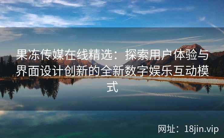 果冻传媒在线精选：探索用户体验与界面设计创新的全新数字娱乐互动模式