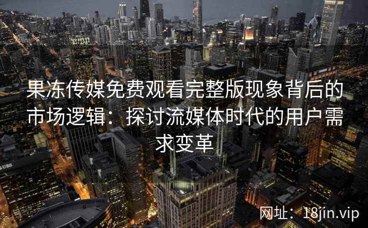 果冻传媒免费观看完整版现象背后的市场逻辑：探讨流媒体时代的用户需求变革
