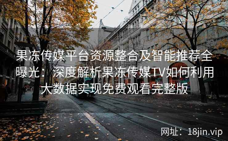 果冻传媒平台资源整合及智能推荐全曝光：深度解析果冻传媒TV如何利用大数据实现免费观看完整版