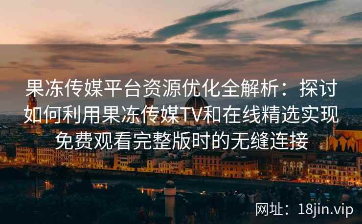 果冻传媒平台资源优化全解析：探讨如何利用果冻传媒TV和在线精选实现免费观看完整版时的无缝连接