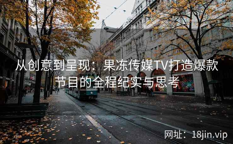 从创意到呈现:果冻传媒TV打造爆款节目的全程纪实与思考 从创意到呈现:果冻传媒TV打造爆款节目的全程纪实与思考