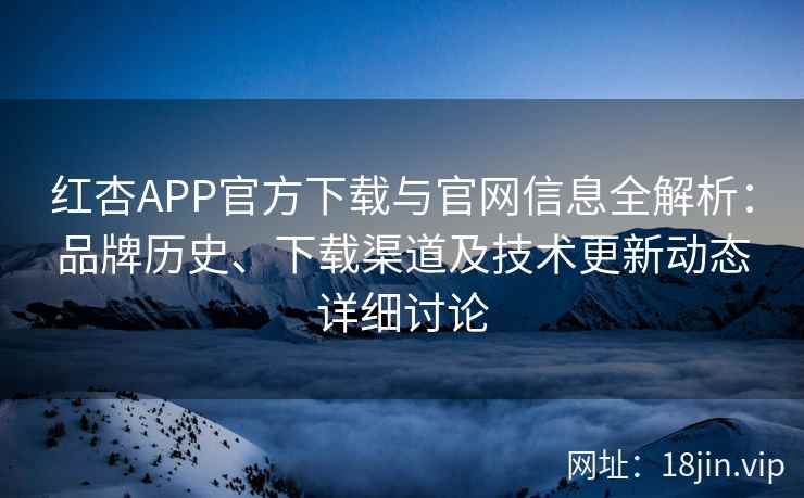 红杏APP官方下载与官网信息全解析：品牌历史、下载渠道及技术更新动态详细讨论