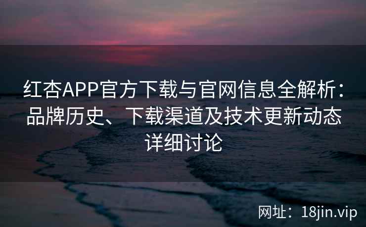 红杏APP官方下载与官网信息全解析：品牌历史、下载渠道及技术更新动态详细讨论