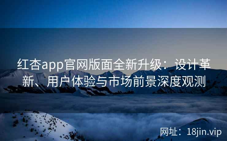 红杏app官网版面全新升级：设计革新、用户体验与市场前景深度观测
