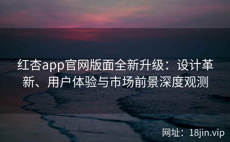 红杏app官网版面全新升级：设计革新、用户体验与市场前景深度观测