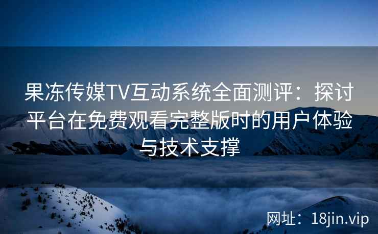 果冻传媒TV互动系统全面测评：探讨平台在免费观看完整版时的用户体验与技术支撑