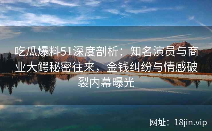 吃瓜爆料51深度剖析：知名演员与商业大鳄秘密往来，金钱纠纷与情感破裂内幕曝光