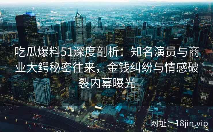 吃瓜爆料51深度剖析：知名演员与商业大鳄秘密往来，金钱纠纷与情感破裂内幕曝光