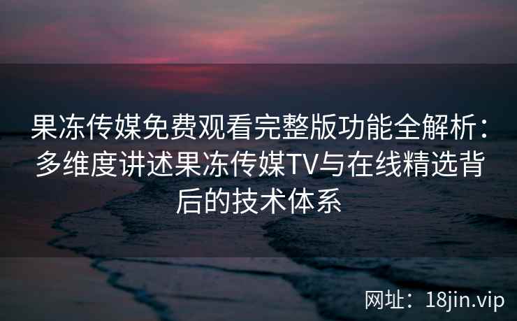 果冻传媒免费观看完整版功能全解析：多维度讲述果冻传媒TV与在线精选背后的技术体系