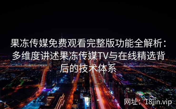 果冻传媒免费观看完整版功能全解析：多维度讲述果冻传媒TV与在线精选背后的技术体系
