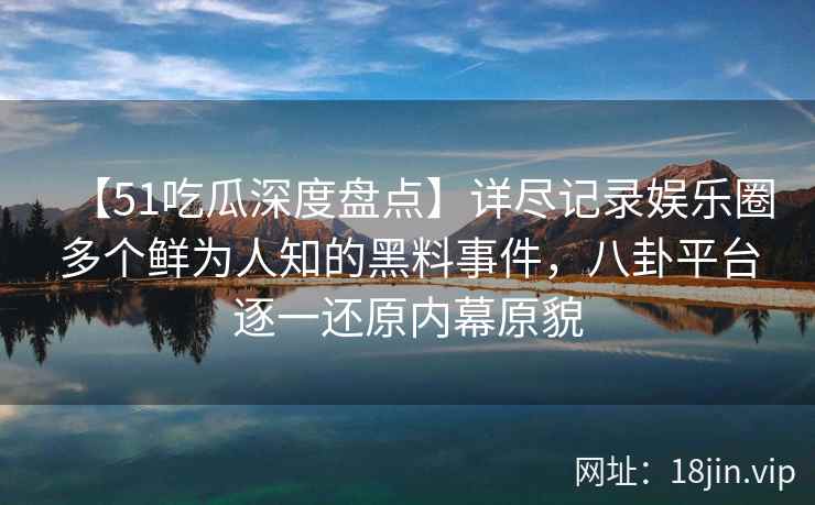 【51吃瓜深度盘点】详尽记录娱乐圈多个鲜为人知的黑料事件，八卦平台逐一还原内幕原貌