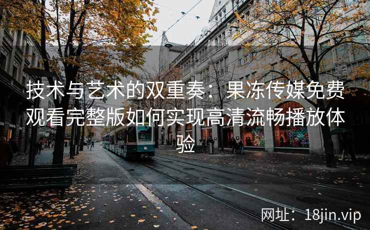 技术与艺术的双重奏：果冻传媒免费观看完整版如何实现高清流畅播放体验