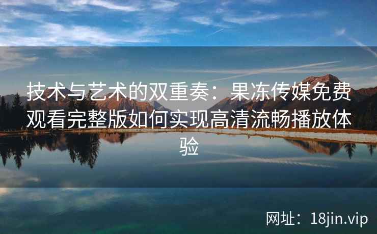 技术与艺术的双重奏：果冻传媒免费观看完整版如何实现高清流畅播放体验
