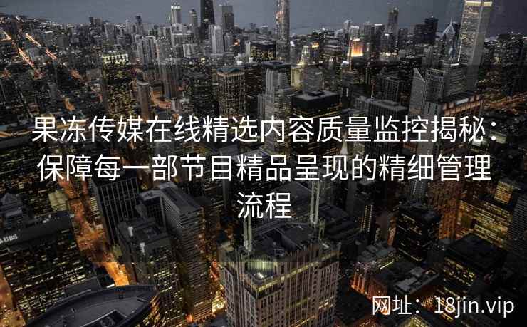 果冻传媒在线精选内容质量监控揭秘：保障每一部节目精品呈现的精细管理流程